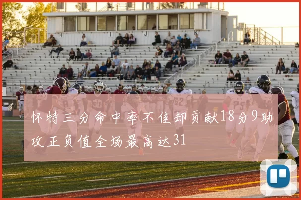 怀特三分命中率不佳却贡献18分9助攻正负值全场最高达31