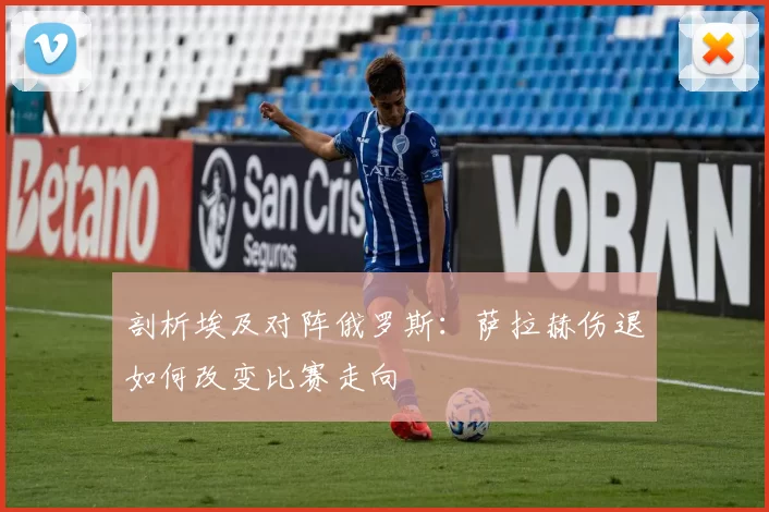 剖析埃及对阵俄罗斯：萨拉赫伤退如何改变比赛走向