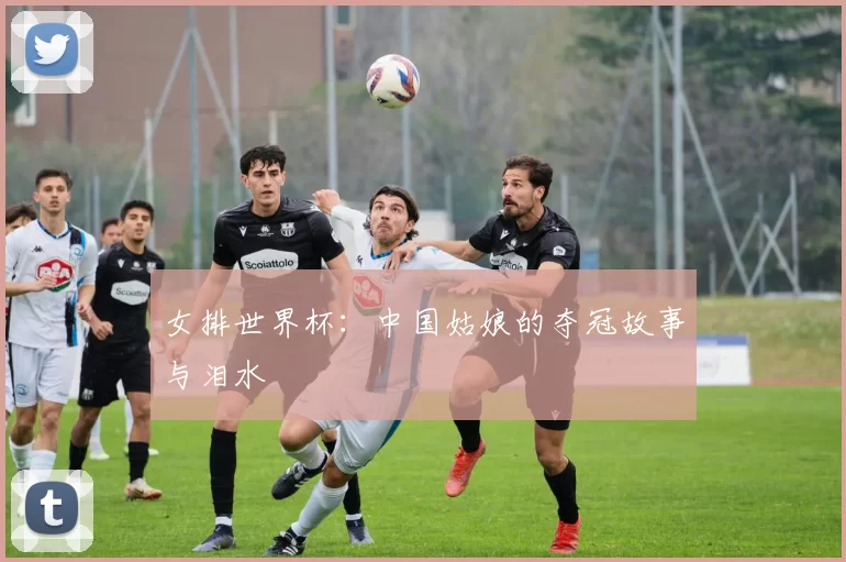 女排世界杯:中国姑娘的夺冠故事与泪水