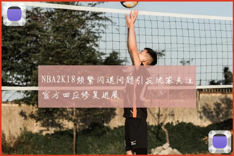 NBA2K18频繁闪退问题引发玩家关注官方回应修复进展