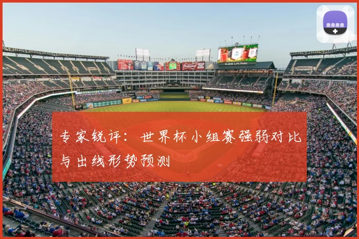 专家锐评:世界杯小组赛强弱对比与出线形势预测