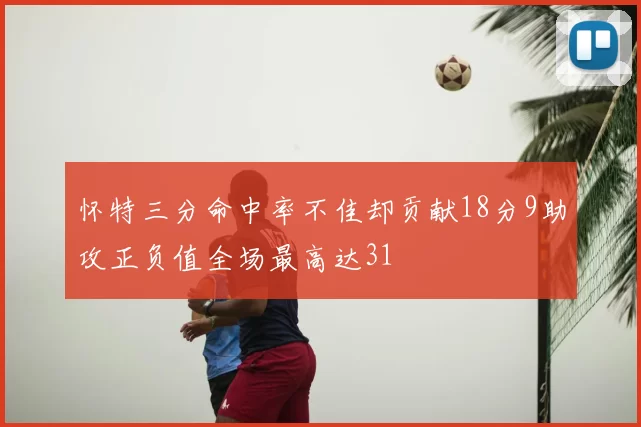怀特三分命中率不佳却贡献18分9助攻正负值全场最高达31