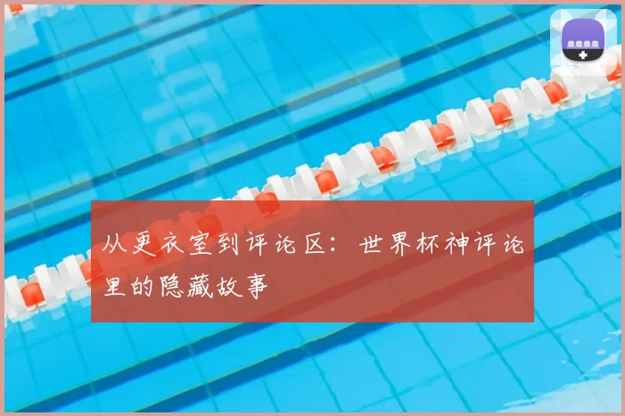 从更衣室到评论区:世界杯神评论里的隐藏故事