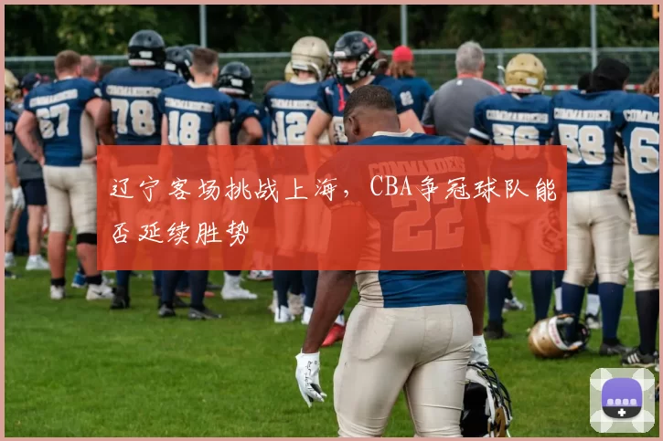 辽宁客场挑战上海,CBA争冠球队能否延续胜势
