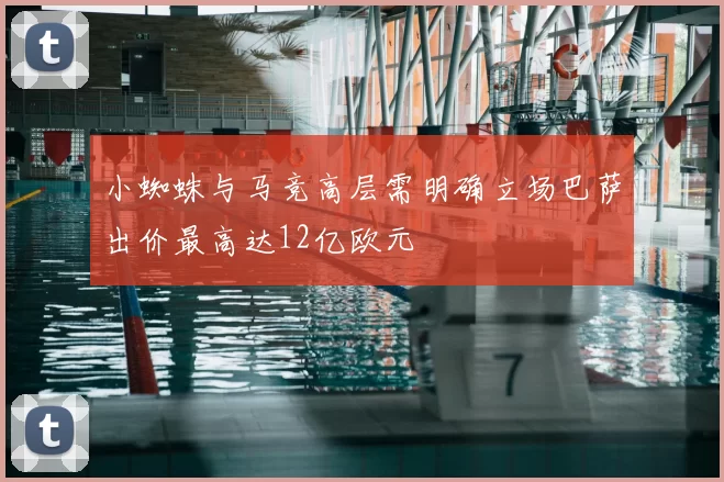 小蜘蛛与马竞高层需明确立场巴萨出价最高达12亿欧元