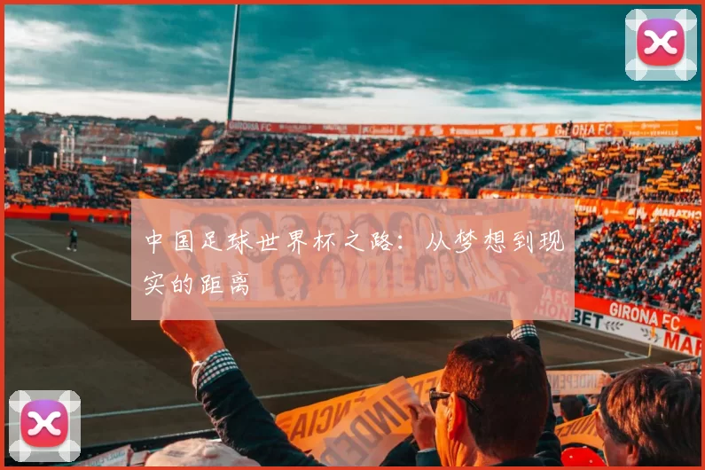 中国足球世界杯之路:从梦想到现实的距离