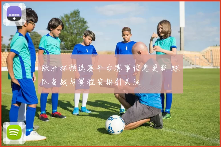 欧洲杯预选赛平台赛事信息更新 球队备战与赛程安排引关注