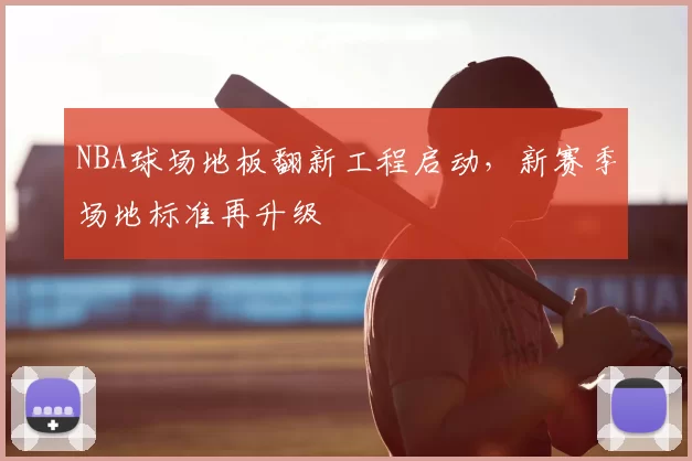 NBA球场地板翻新工程启动，新赛季场地标准再升级