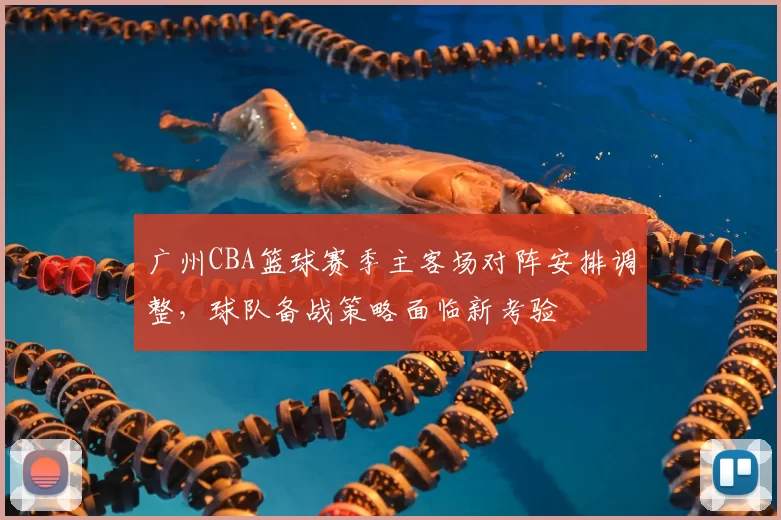 广州CBA篮球赛季主客场对阵安排调整，球队备战策略面临新考验
