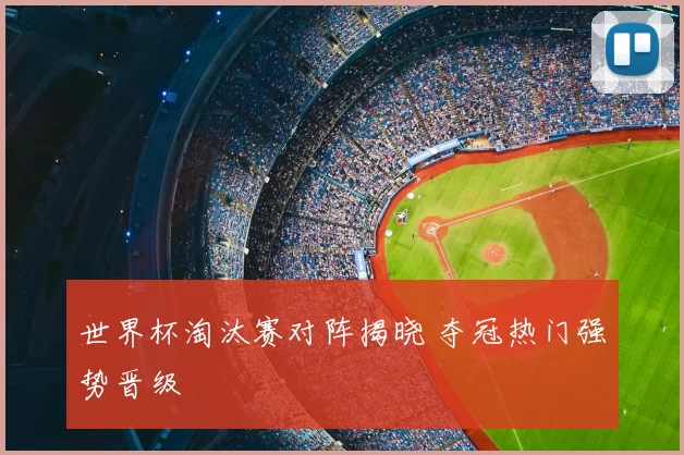 世界杯淘汰赛对阵揭晓 夺冠热门强势晋级