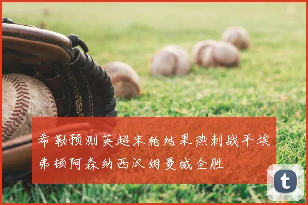 希勒预测英超末轮结果热刺战平埃弗顿阿森纳西汉姆曼城全胜