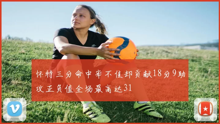 怀特三分命中率不佳却贡献18分9助攻正负值全场最高达31