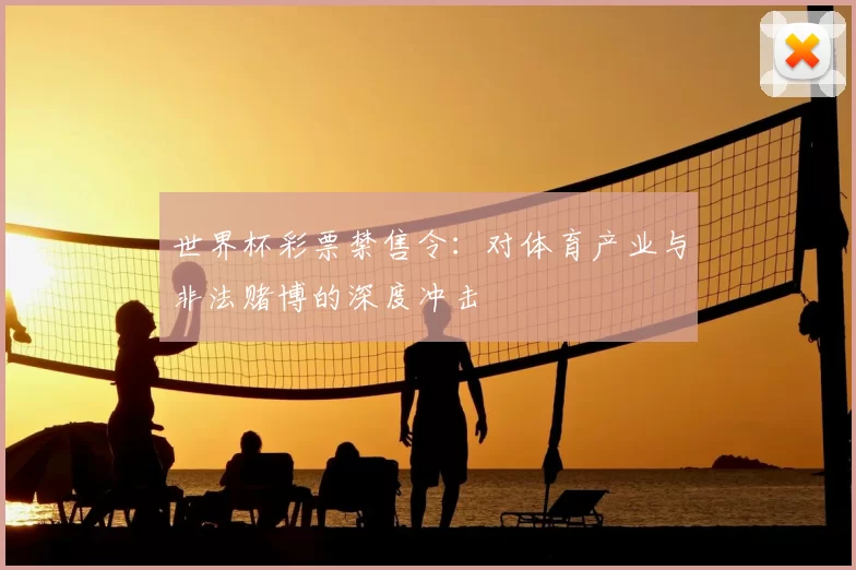 世界杯彩票禁售令:对体育产业与非法赌博的深度冲击