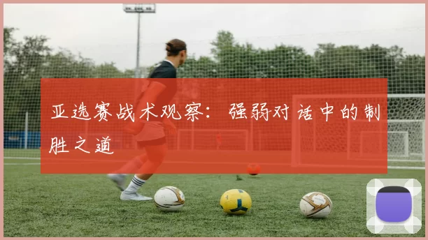 亚选赛战术观察：强弱对话中的制胜之道