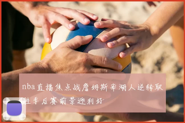 nba直播焦点战詹姆斯率湖人逆转取胜季后赛前景迎利好