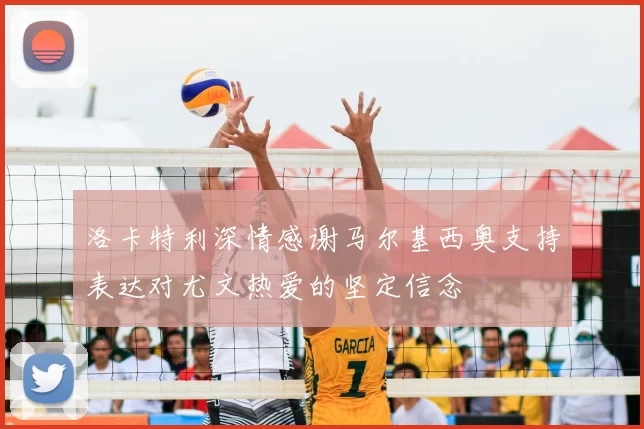 洛卡特利深情感谢马尔基西奥支持表达对尤文热爱的坚定信念