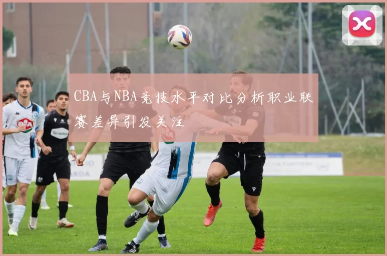 CBA与NBA竞技水平对比分析职业联赛差异引发关注