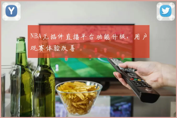 NBA无插件直播平台功能升级,用户观赛体验改善