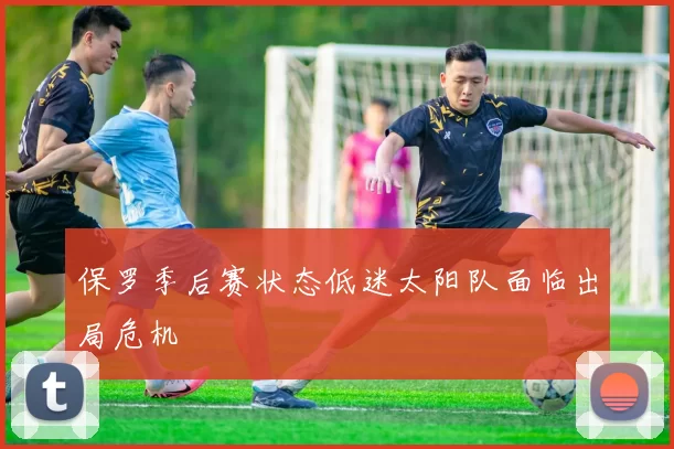 保罗季后赛状态低迷太阳队面临出局危机