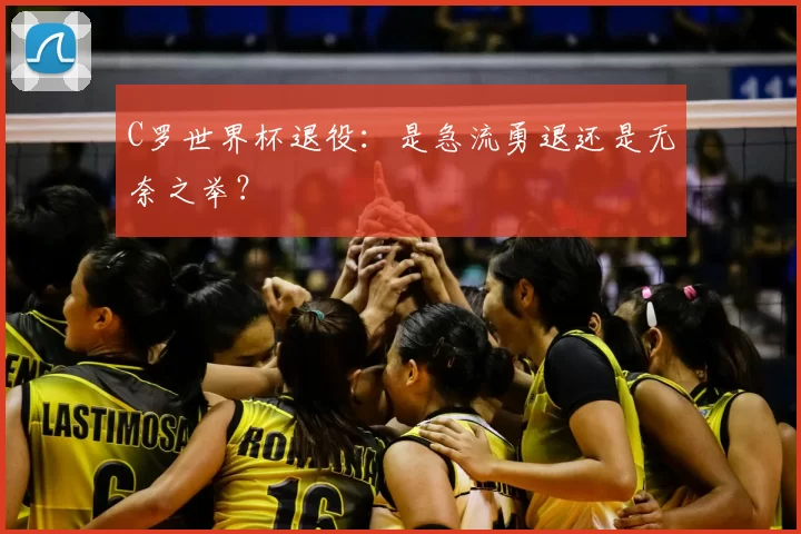 C罗世界杯退役:是急流勇退还是无奈之举?