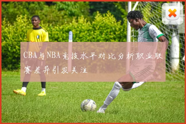 CBA与NBA竞技水平对比分析职业联赛差异引发关注