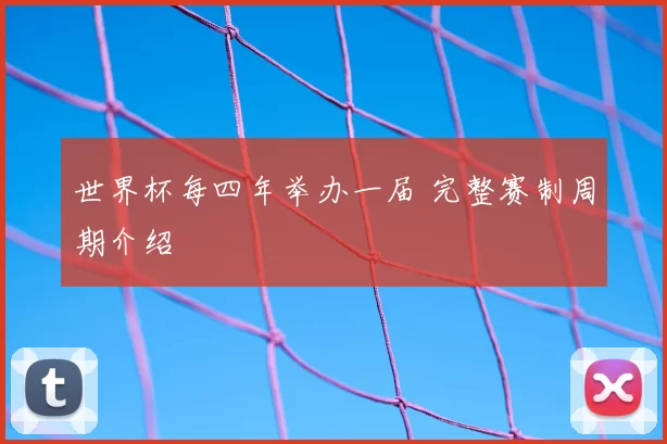 世界杯每四年举办一届 完整赛制周期介绍