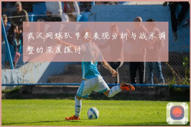 武汉网球队节奏表现分析与战术调整的深度探讨