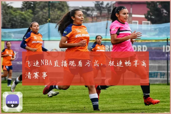 飞速NBA直播观看方式,极速畅享高清赛事
