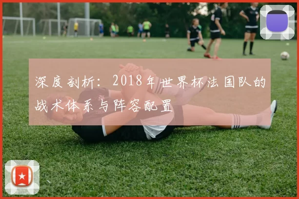 深度剖析:2018年世界杯法国队的战术体系与阵容配置