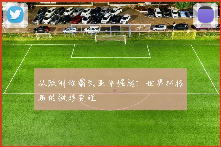 从欧洲称霸到亚非崛起:世界杯格局的微妙变迁