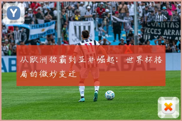 从欧洲称霸到亚非崛起：世界杯格局的微妙变迁