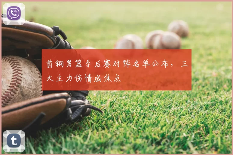 首钢男篮季后赛对阵名单公布,三大主力伤情成焦点