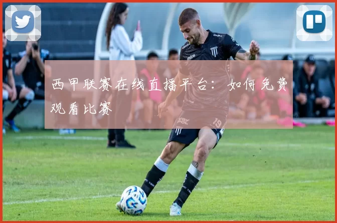 西甲联赛在线直播平台:如何免费观看比赛