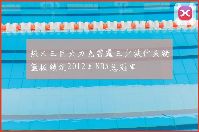 热火三巨头力克雷霆三少波什关键篮板锁定2012年NBA总冠军