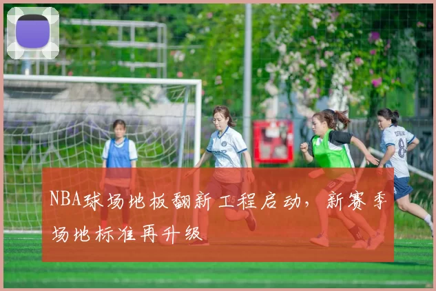 NBA球场地板翻新工程启动，新赛季场地标准再升级