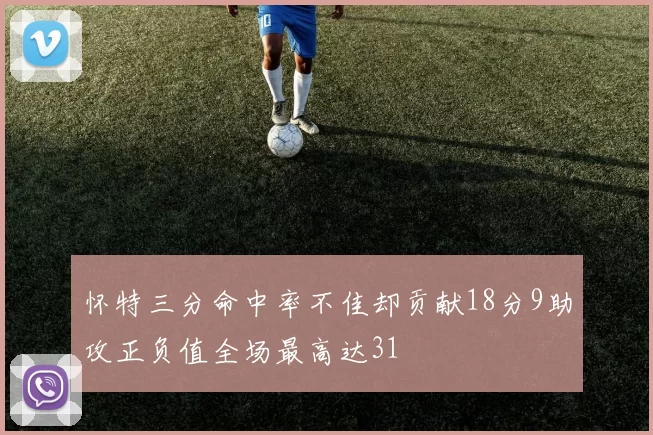 怀特三分命中率不佳却贡献18分9助攻正负值全场最高达31
