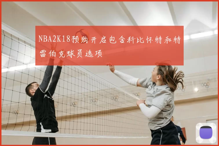 NBA2K18预购开启包含科比怀特和特雷伯克球员选项