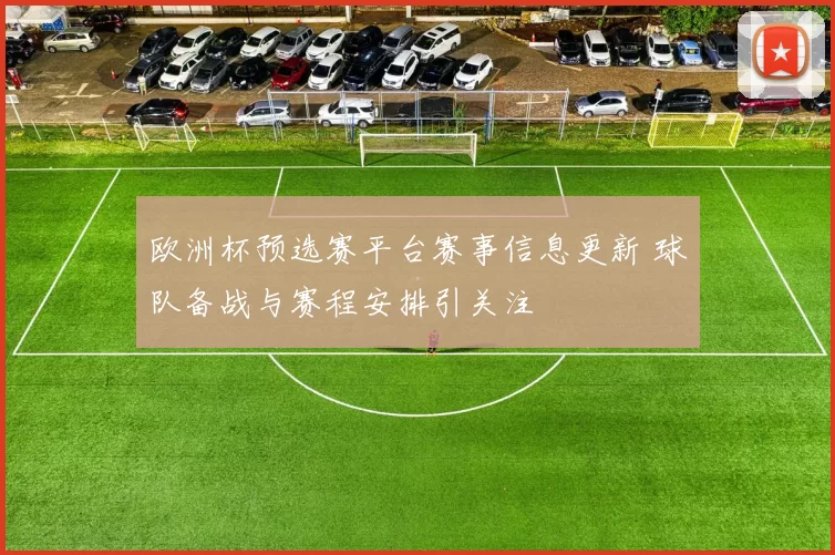 欧洲杯预选赛平台赛事信息更新 球队备战与赛程安排引关注