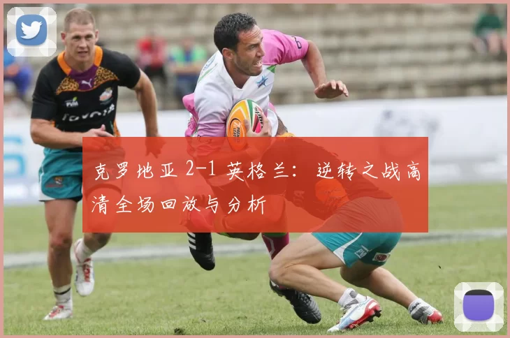 克罗地亚 2-1 英格兰:逆转之战高清全场回放与分析