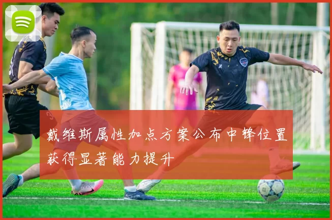 戴维斯属性加点方案公布中锋位置获得显著能力提升