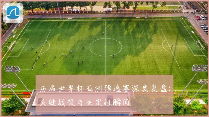 历届世界杯亚洲预选赛深度复盘：关键战役与决定性瞬间