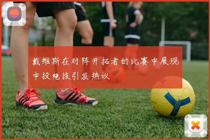 戴维斯在对阵开拓者的比赛中展现中投绝技引发热议