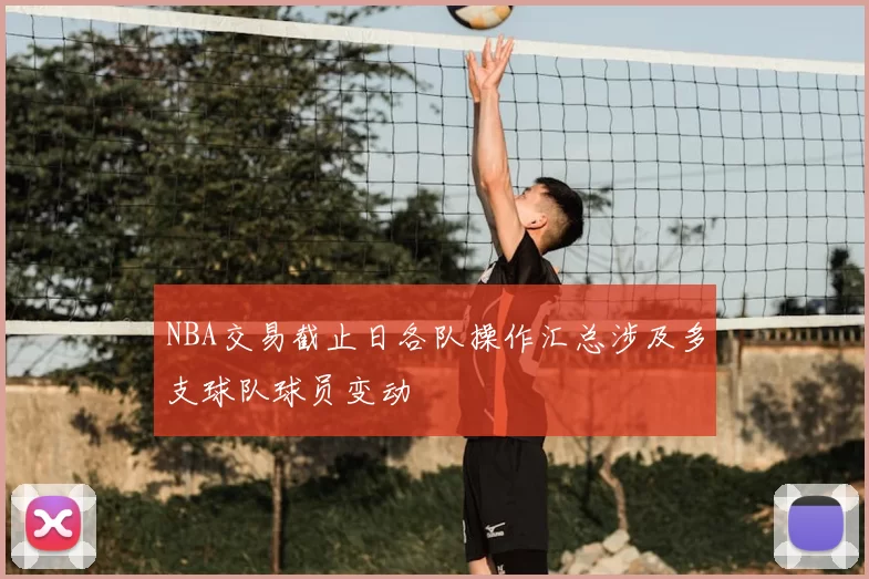 NBA交易截止日各队操作汇总涉及多支球队球员变动
