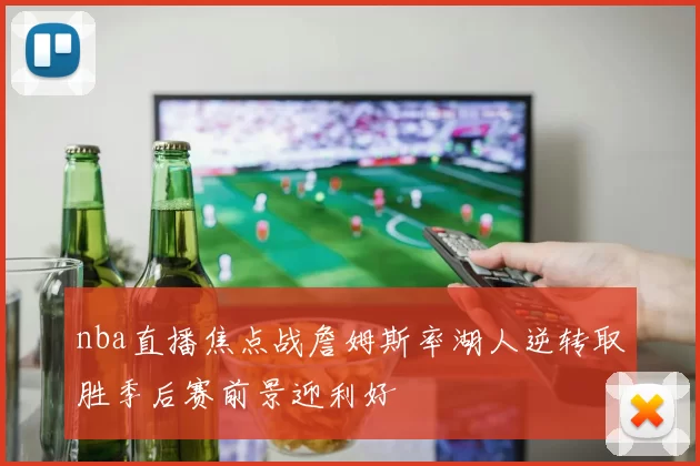 nba直播焦点战詹姆斯率湖人逆转取胜季后赛前景迎利好