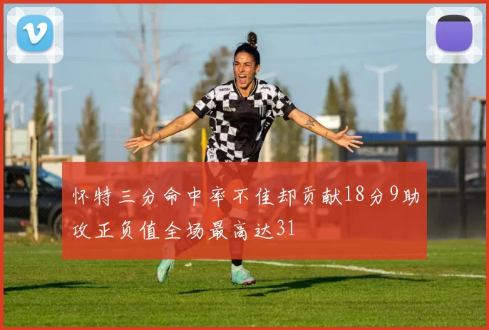 怀特三分命中率不佳却贡献18分9助攻正负值全场最高达31