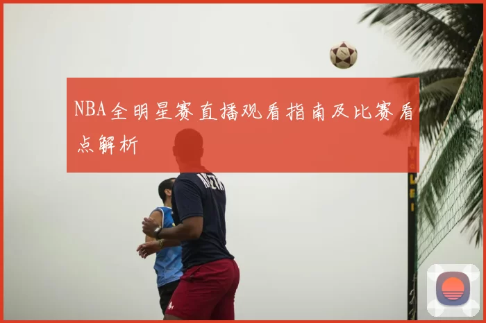 NBA全明星赛直播观看指南及比赛看点解析