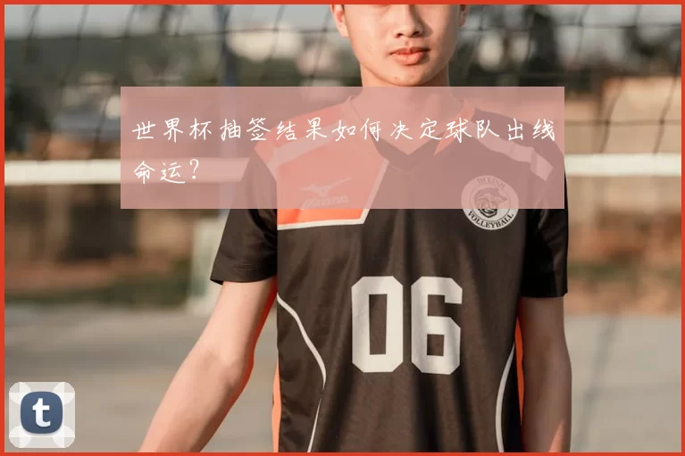 世界杯抽签结果如何决定球队出线命运?