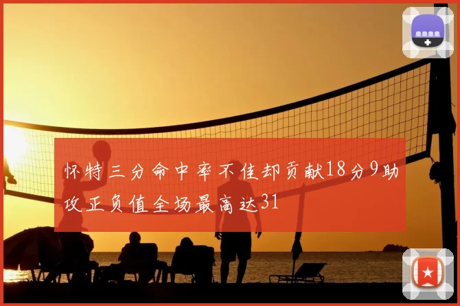 怀特三分命中率不佳却贡献18分9助攻正负值全场最高达31