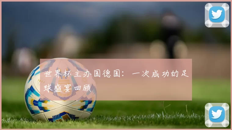 世界杯主办国德国：一次成功的足球盛宴回顾