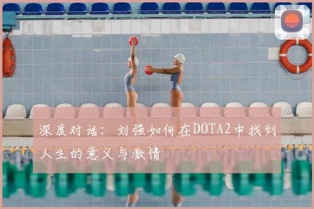 深度对话：刘强如何在DOTA2中找到人生的意义与激情